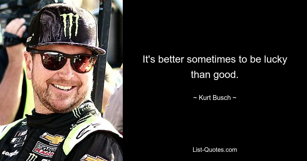 It's better sometimes to be lucky than good. — © Kurt Busch