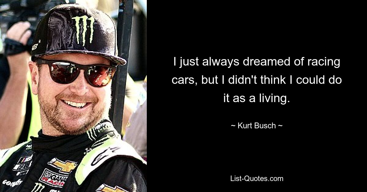 I just always dreamed of racing cars, but I didn't think I could do it as a living. — © Kurt Busch