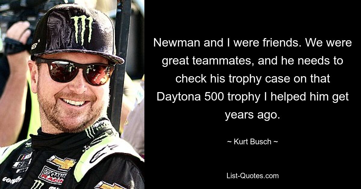 Newman and I were friends. We were great teammates, and he needs to check his trophy case on that Daytona 500 trophy I helped him get years ago. — © Kurt Busch