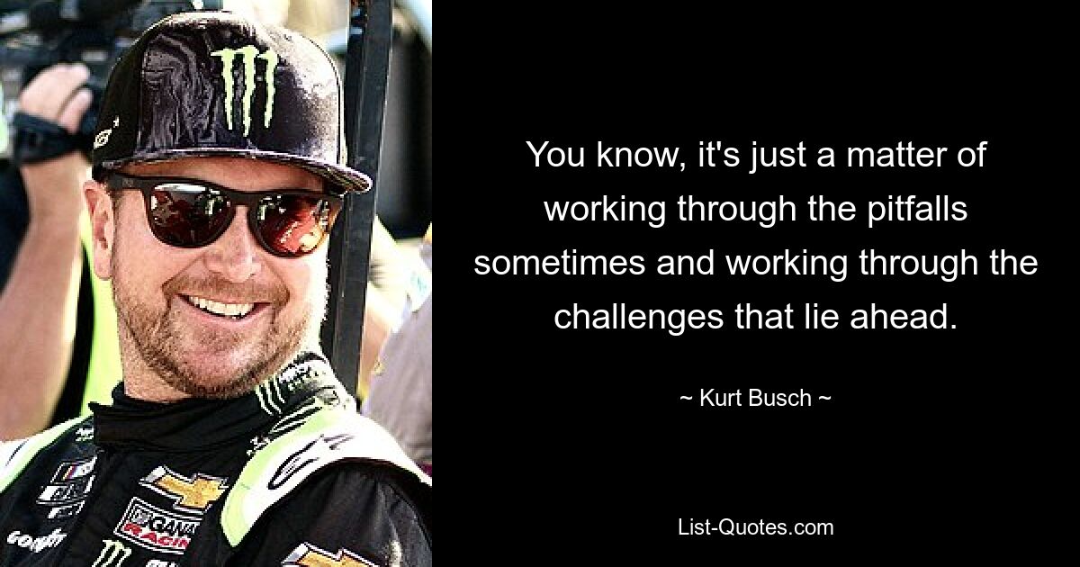 You know, it's just a matter of working through the pitfalls sometimes and working through the challenges that lie ahead. — © Kurt Busch