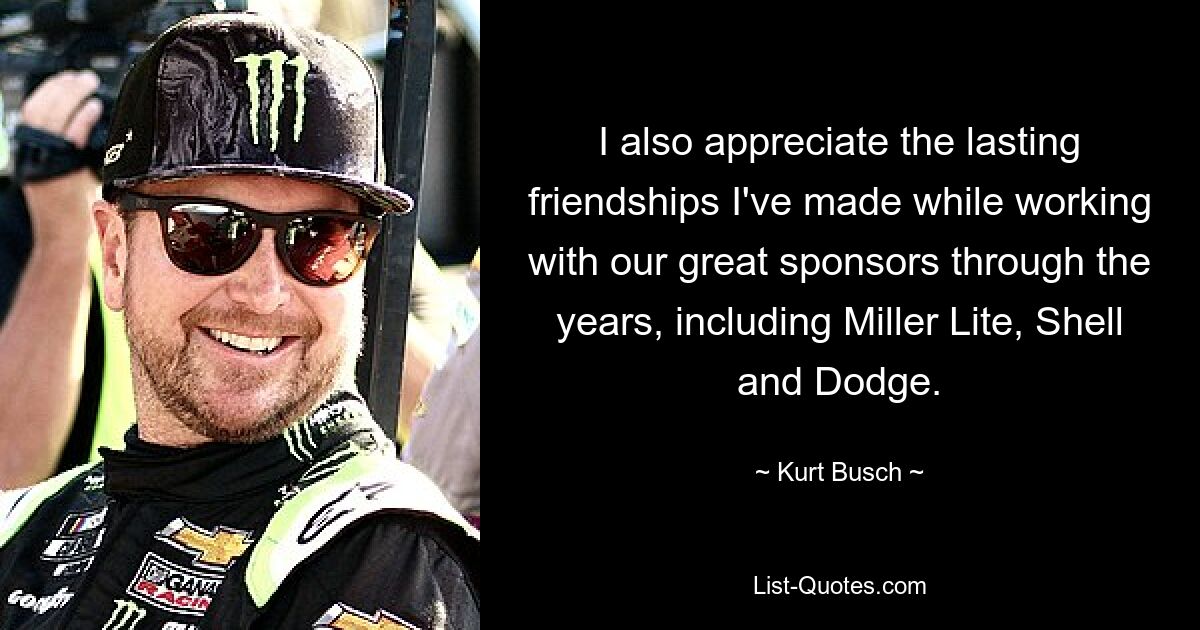 I also appreciate the lasting friendships I've made while working with our great sponsors through the years, including Miller Lite, Shell and Dodge. — © Kurt Busch