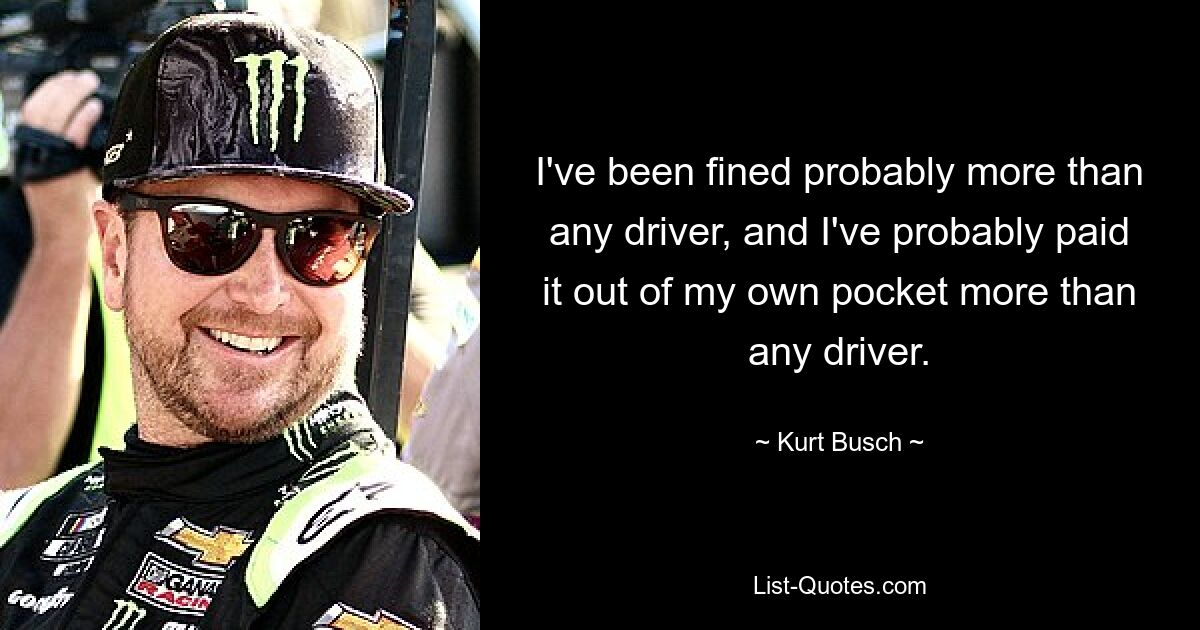 I've been fined probably more than any driver, and I've probably paid it out of my own pocket more than any driver. — © Kurt Busch