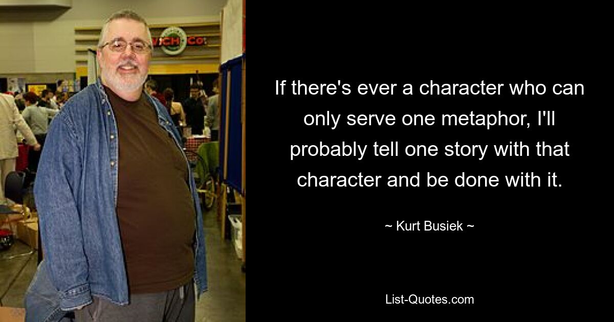 If there's ever a character who can only serve one metaphor, I'll probably tell one story with that character and be done with it. — © Kurt Busiek