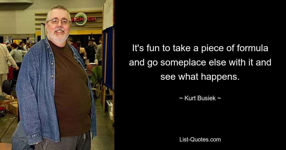 It's fun to take a piece of formula and go someplace else with it and see what happens. — © Kurt Busiek