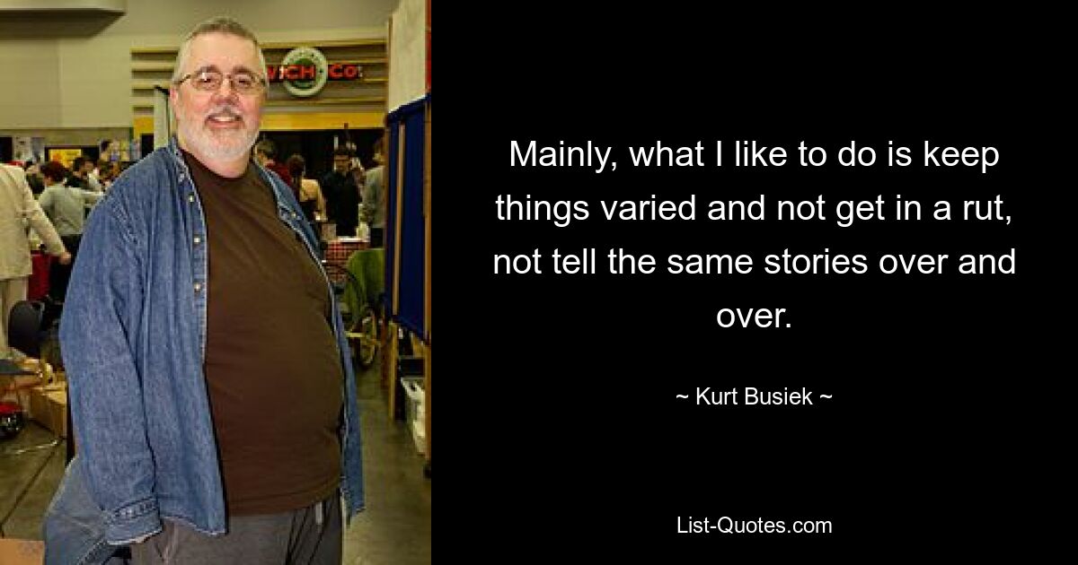 Mainly, what I like to do is keep things varied and not get in a rut, not tell the same stories over and over. — © Kurt Busiek