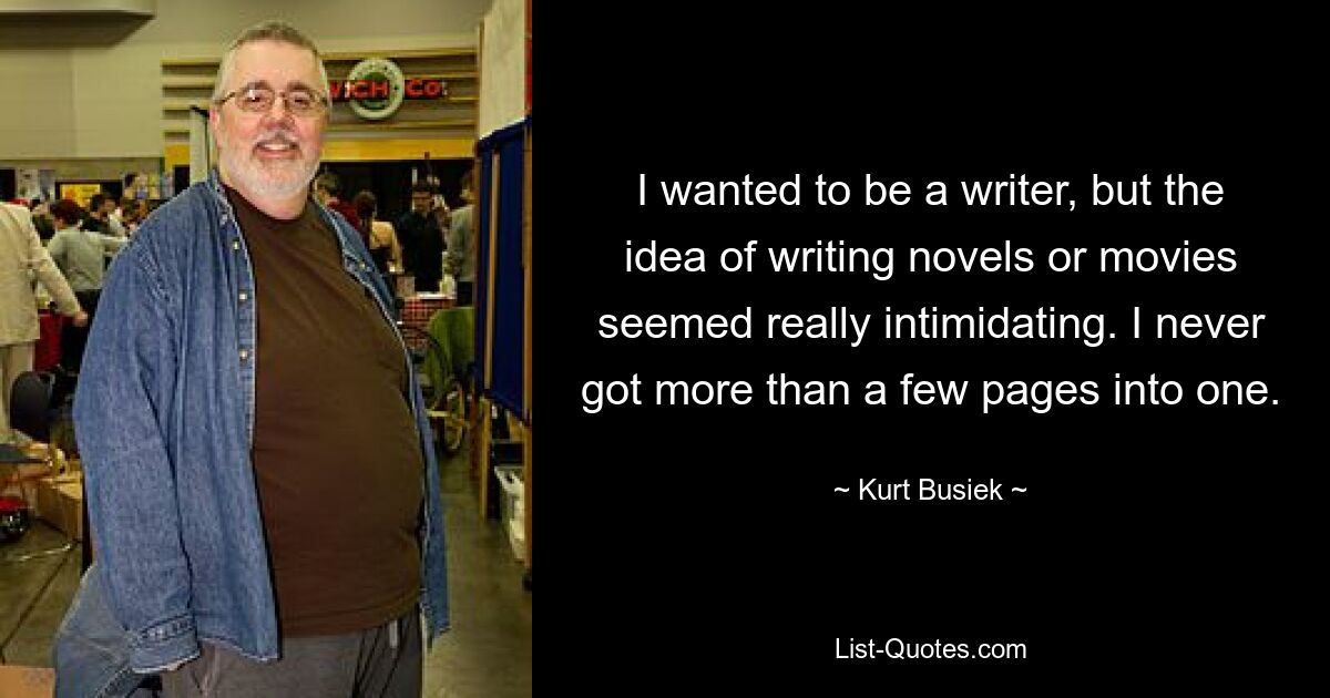 I wanted to be a writer, but the idea of writing novels or movies seemed really intimidating. I never got more than a few pages into one. — © Kurt Busiek