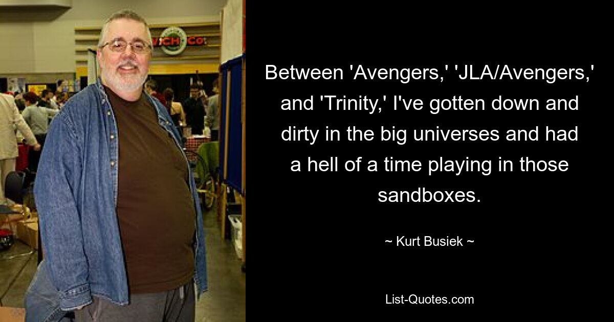 Between 'Avengers,' 'JLA/Avengers,' and 'Trinity,' I've gotten down and dirty in the big universes and had a hell of a time playing in those sandboxes. — © Kurt Busiek