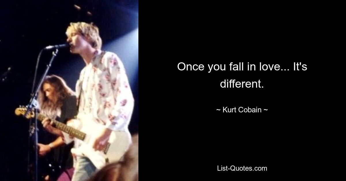 Once you fall in love... It's different. — © Kurt Cobain