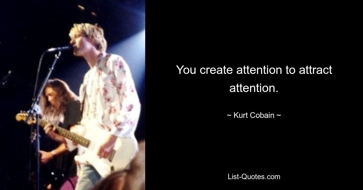 You create attention to attract attention. — © Kurt Cobain