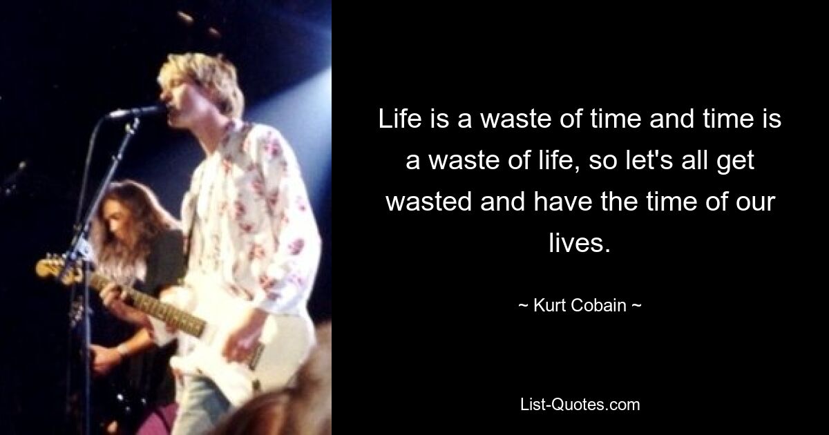 Life is a waste of time and time is a waste of life, so let's all get wasted and have the time of our lives. — © Kurt Cobain