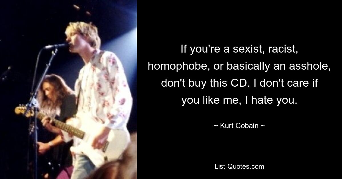 If you're a sexist, racist, homophobe, or basically an asshole, don't buy this CD. I don't care if you like me, I hate you. — © Kurt Cobain