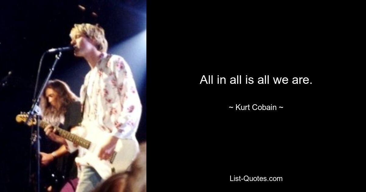 All in all is all we are. — © Kurt Cobain