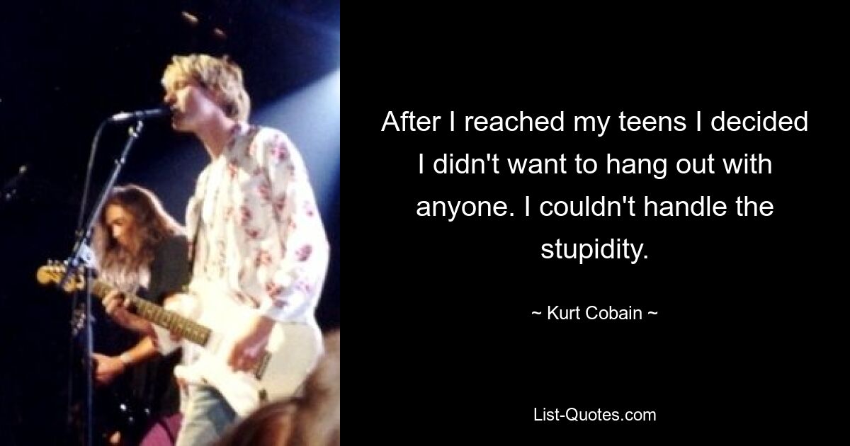 After I reached my teens I decided I didn't want to hang out with anyone. I couldn't handle the stupidity. — © Kurt Cobain