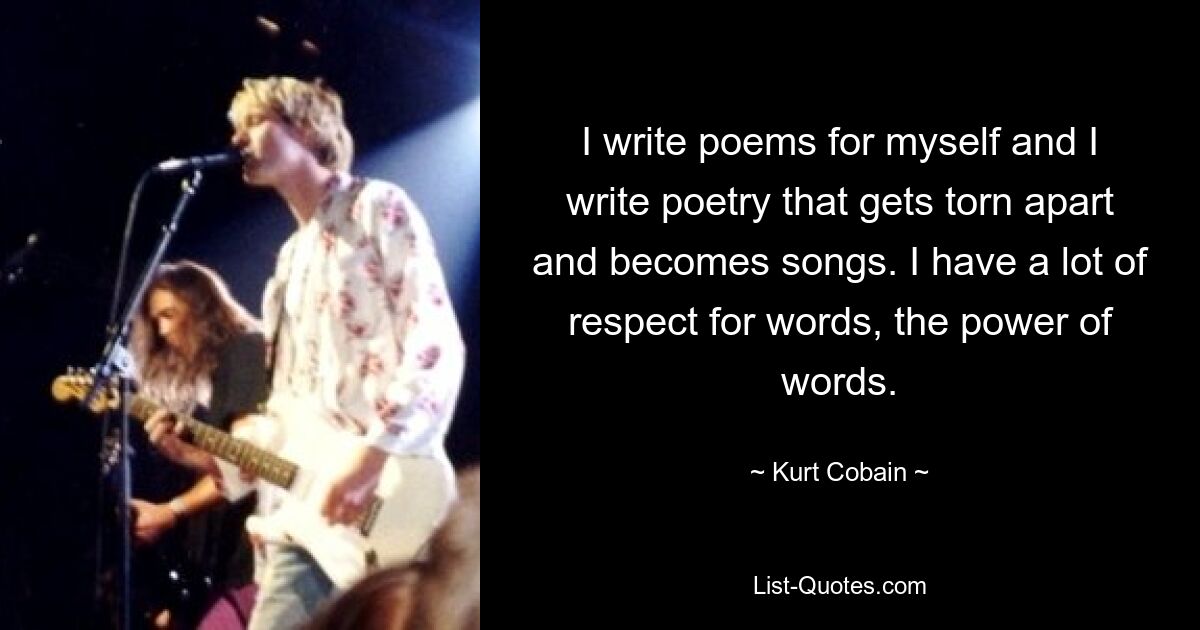 I write poems for myself and I write poetry that gets torn apart and becomes songs. I have a lot of respect for words, the power of words. — © Kurt Cobain