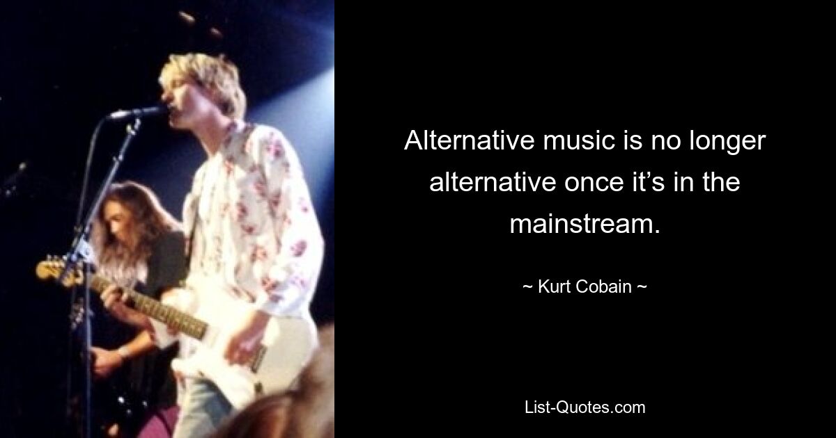 Alternative music is no longer alternative once it’s in the mainstream. — © Kurt Cobain