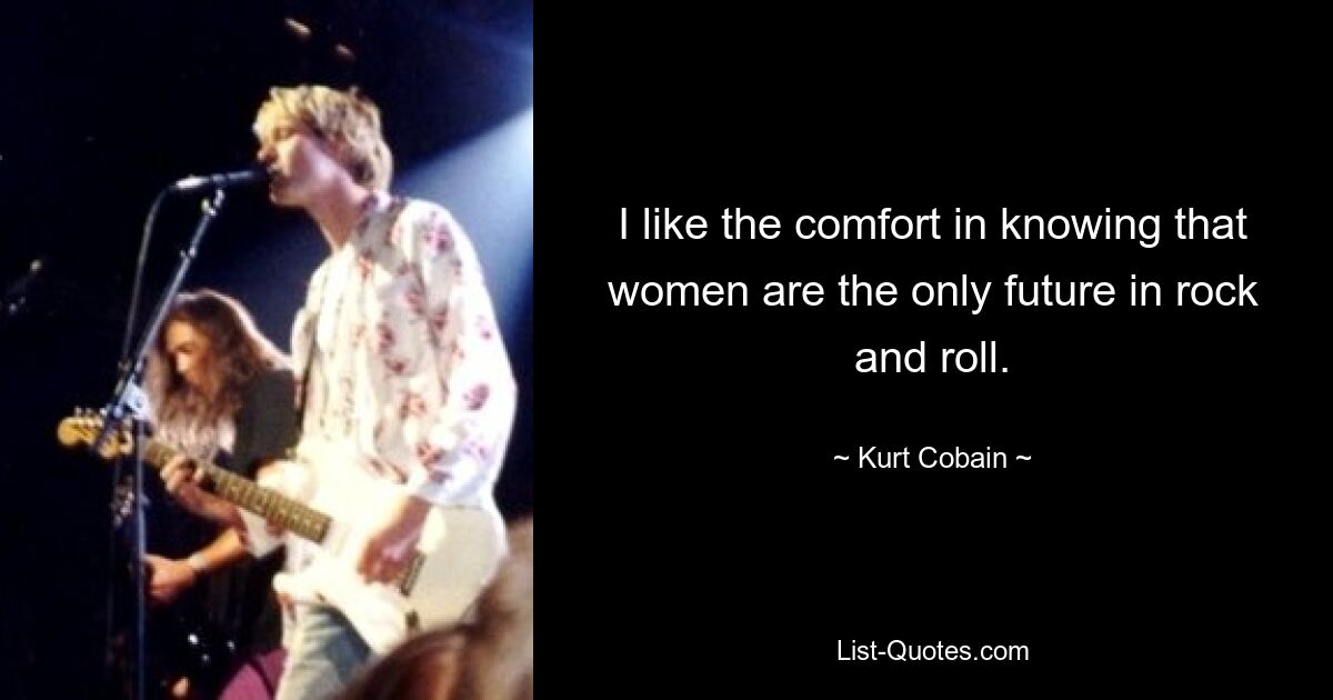 I like the comfort in knowing that women are the only future in rock and roll. — © Kurt Cobain