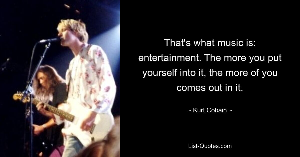 That's what music is: entertainment. The more you put yourself into it, the more of you comes out in it. — © Kurt Cobain