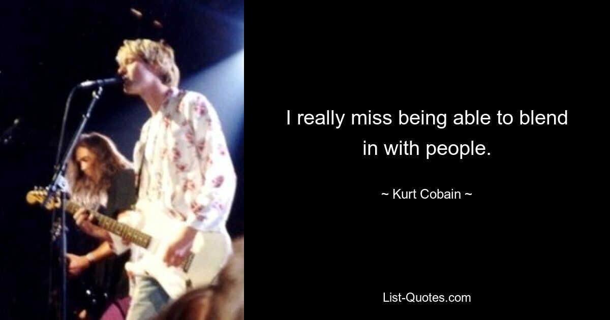 I really miss being able to blend in with people. — © Kurt Cobain