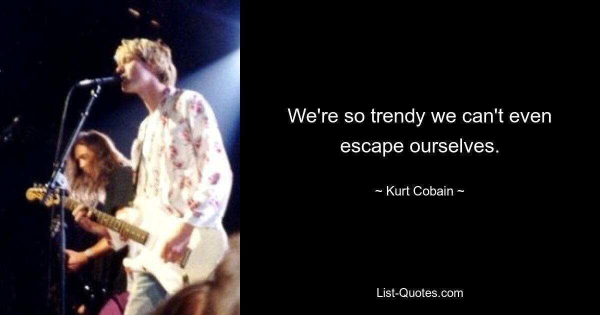 We're so trendy we can't even escape ourselves. — © Kurt Cobain