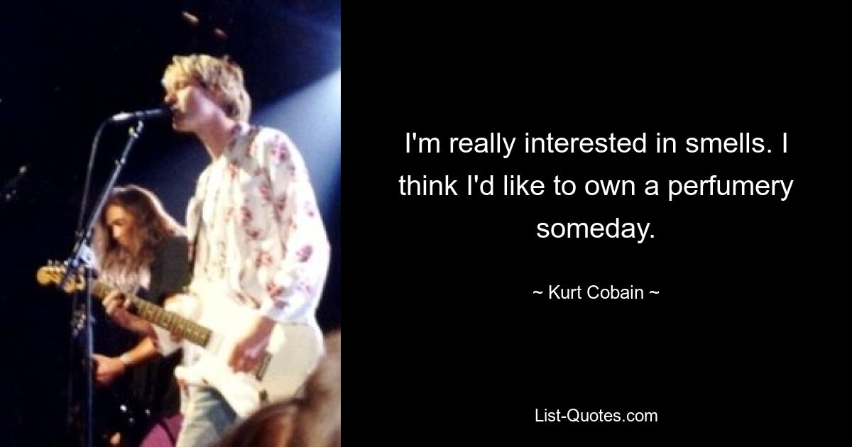 I'm really interested in smells. I think I'd like to own a perfumery someday. — © Kurt Cobain