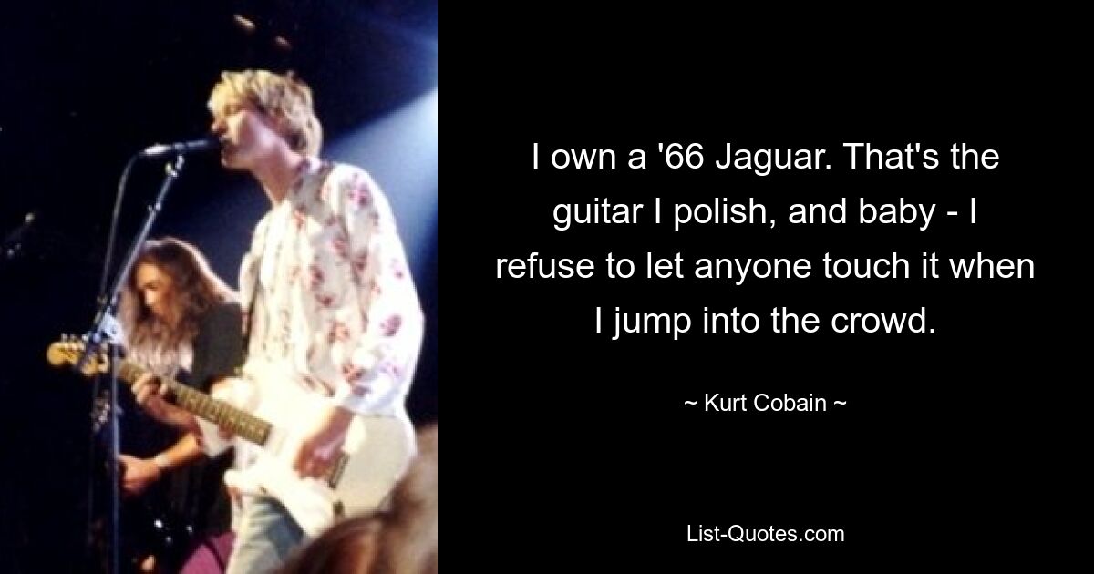 I own a '66 Jaguar. That's the guitar I polish, and baby - I refuse to let anyone touch it when I jump into the crowd. — © Kurt Cobain