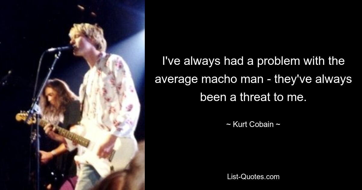 I've always had a problem with the average macho man - they've always been a threat to me. — © Kurt Cobain