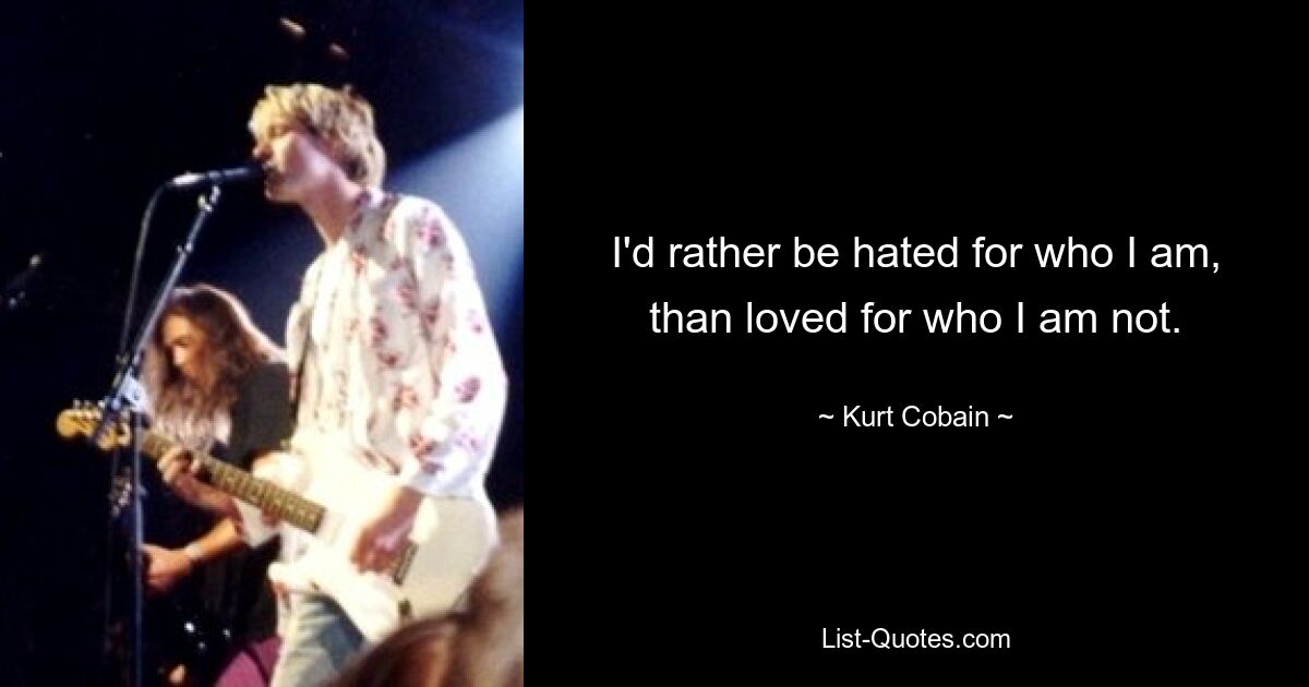 Ich möchte lieber dafür gehasst werden, wer ich bin, als dafür geliebt zu werden, wer ich nicht bin. — © Kurt Cobain 