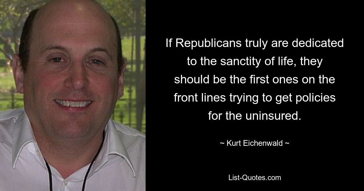 If Republicans truly are dedicated to the sanctity of life, they should be the first ones on the front lines trying to get policies for the uninsured. — © Kurt Eichenwald