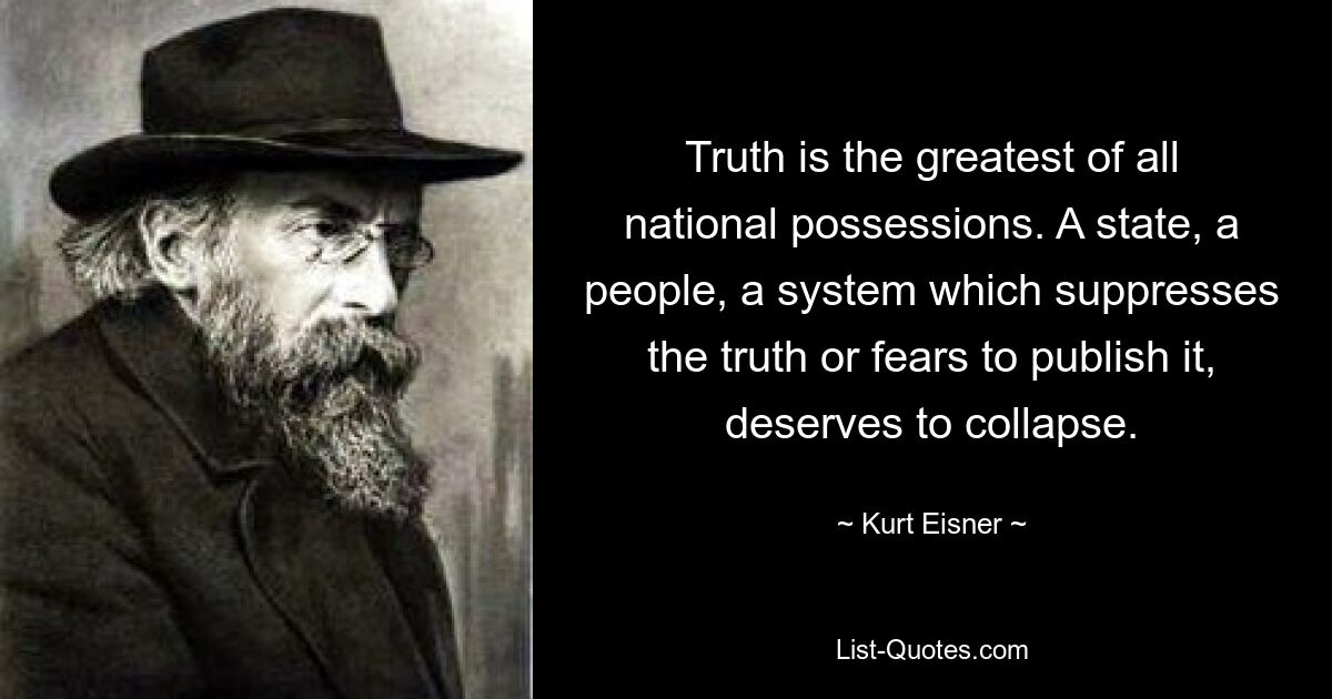 Truth is the greatest of all national possessions. A state, a people, a system which suppresses the truth or fears to publish it, deserves to collapse. — © Kurt Eisner