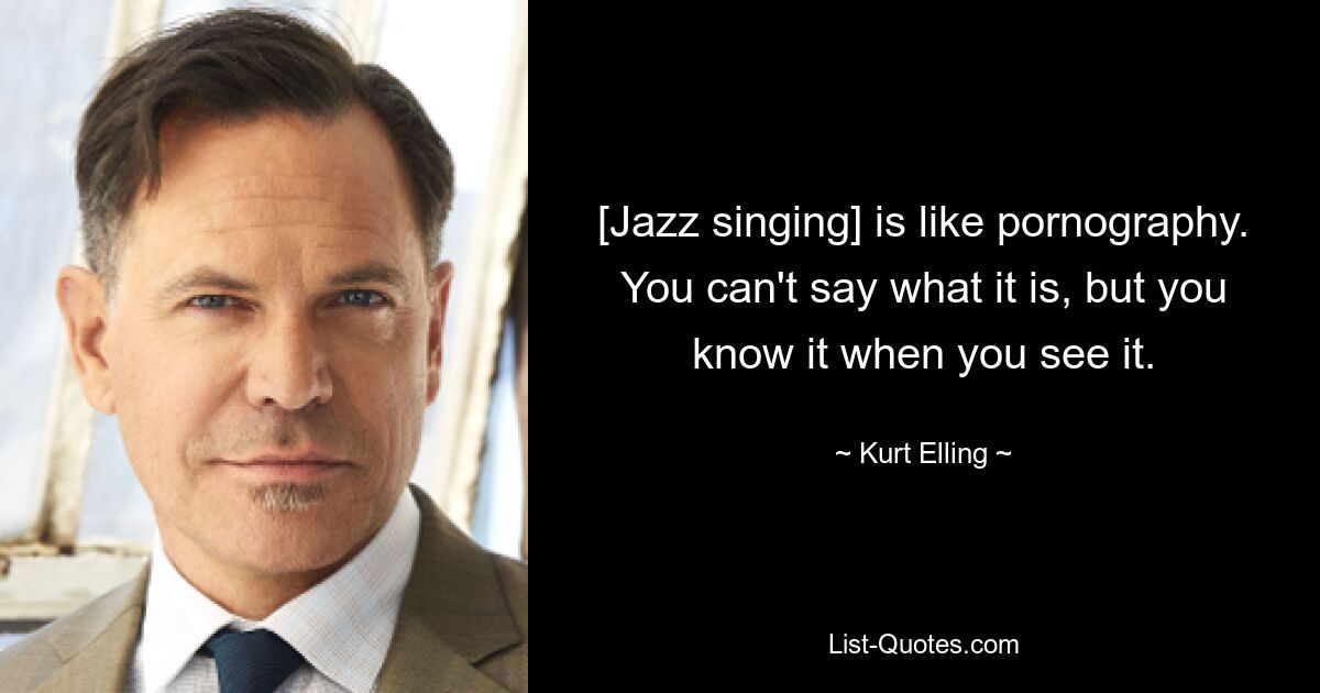 [Jazz singing] is like pornography. You can't say what it is, but you know it when you see it. — © Kurt Elling