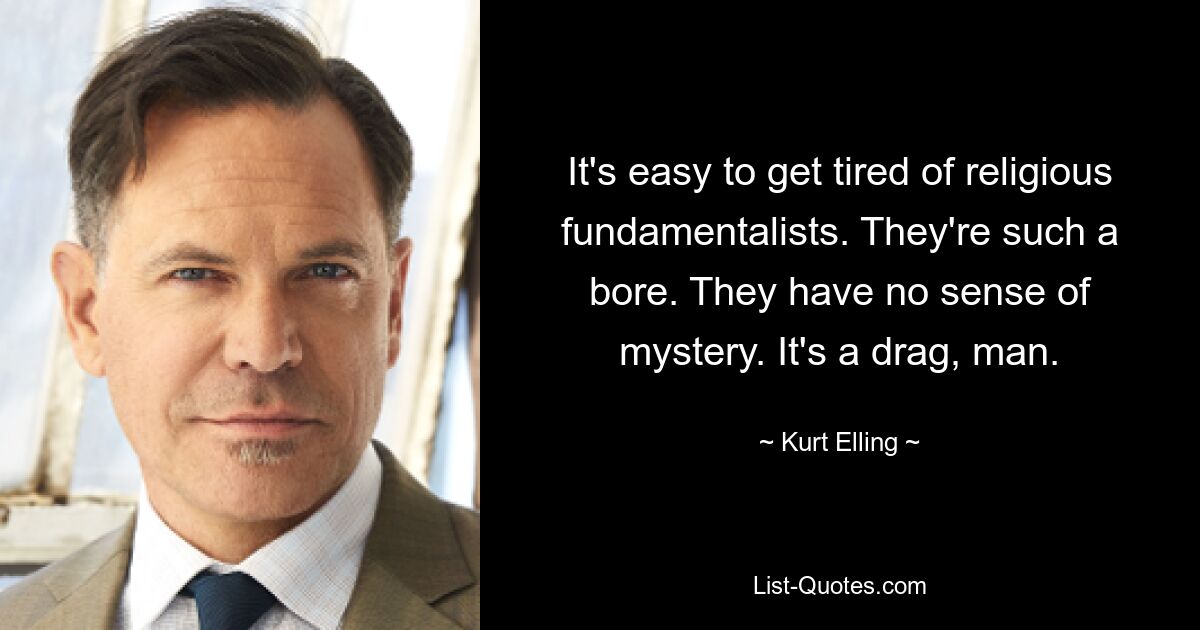 It's easy to get tired of religious fundamentalists. They're such a bore. They have no sense of mystery. It's a drag, man. — © Kurt Elling