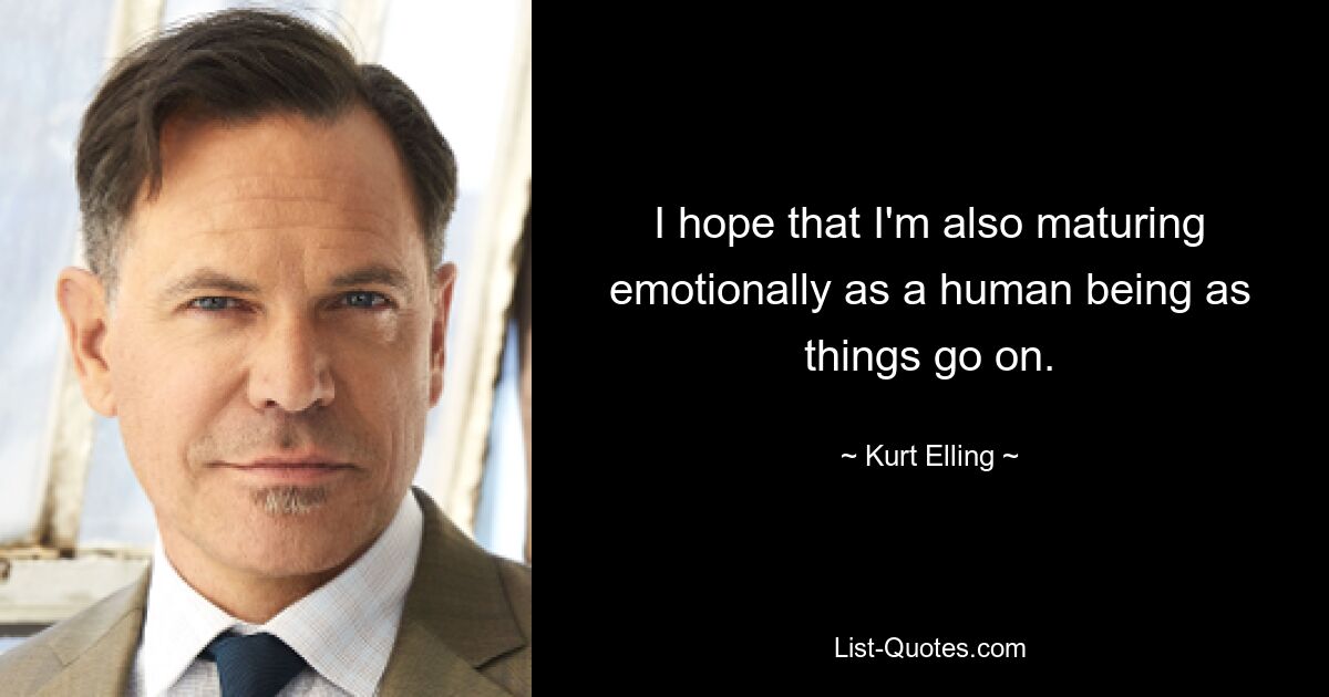 I hope that I'm also maturing emotionally as a human being as things go on. — © Kurt Elling