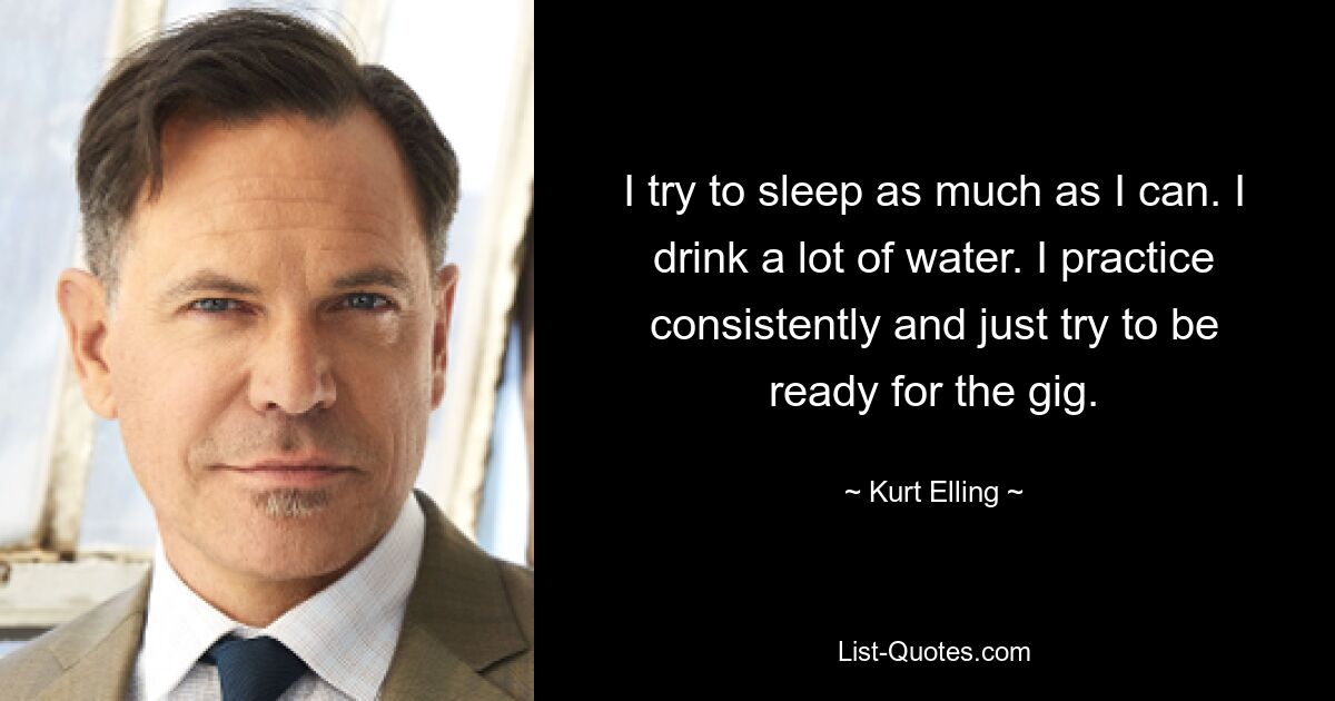 I try to sleep as much as I can. I drink a lot of water. I practice consistently and just try to be ready for the gig. — © Kurt Elling