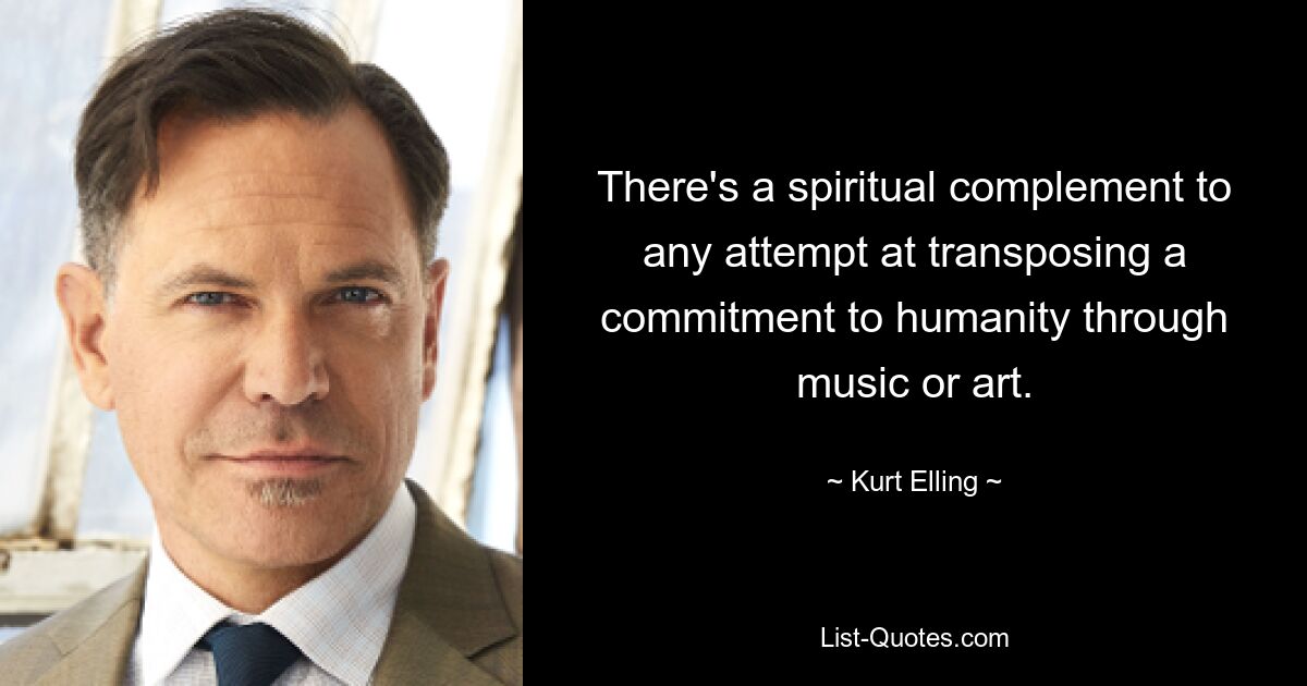 There's a spiritual complement to any attempt at transposing a commitment to humanity through music or art. — © Kurt Elling