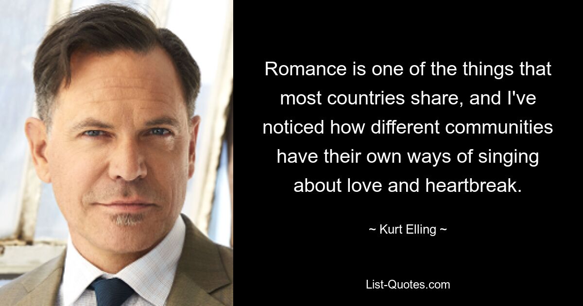 Romance is one of the things that most countries share, and I've noticed how different communities have their own ways of singing about love and heartbreak. — © Kurt Elling