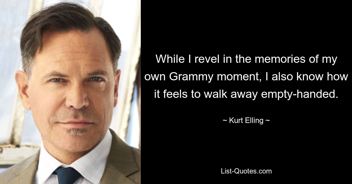 While I revel in the memories of my own Grammy moment, I also know how it feels to walk away empty-handed. — © Kurt Elling