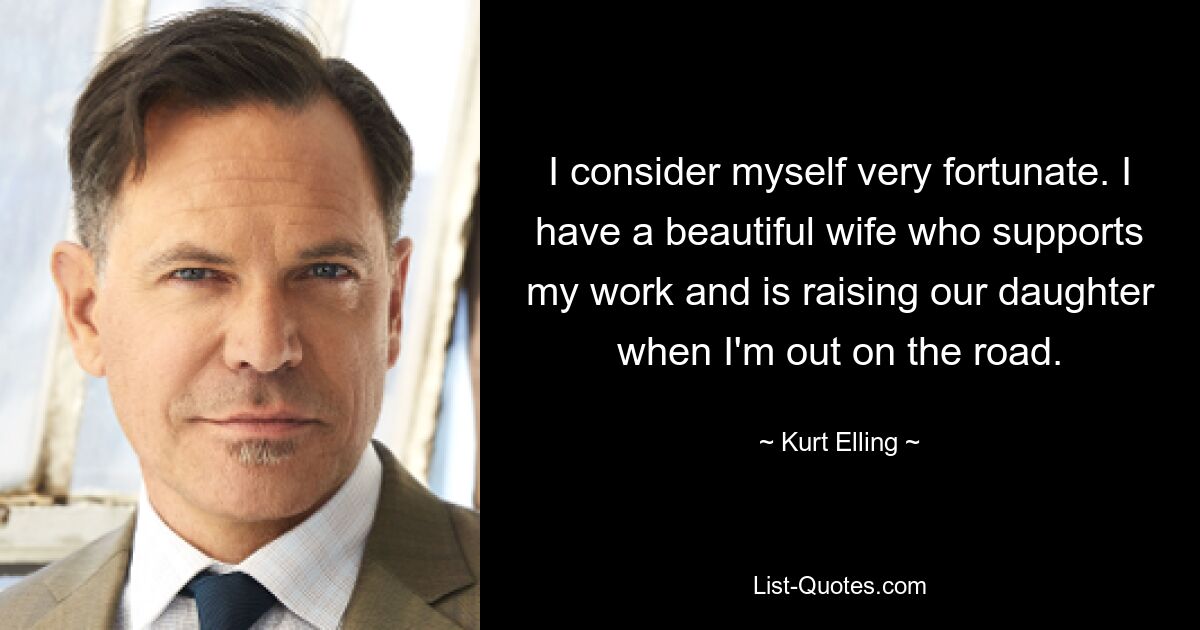 I consider myself very fortunate. I have a beautiful wife who supports my work and is raising our daughter when I'm out on the road. — © Kurt Elling