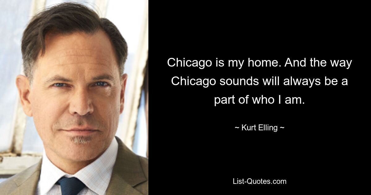 Chicago is my home. And the way Chicago sounds will always be a part of who I am. — © Kurt Elling