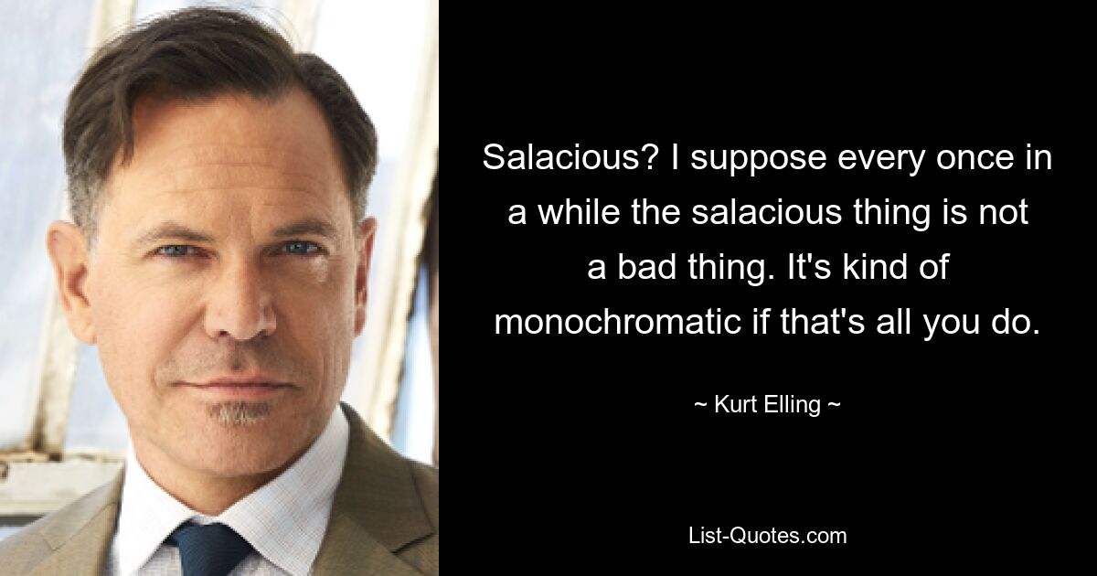 Salacious? I suppose every once in a while the salacious thing is not a bad thing. It's kind of monochromatic if that's all you do. — © Kurt Elling