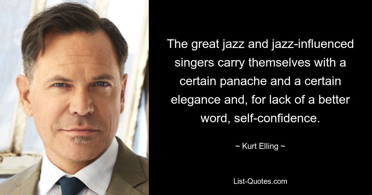 The great jazz and jazz-influenced singers carry themselves with a certain panache and a certain elegance and, for lack of a better word, self-confidence. — © Kurt Elling