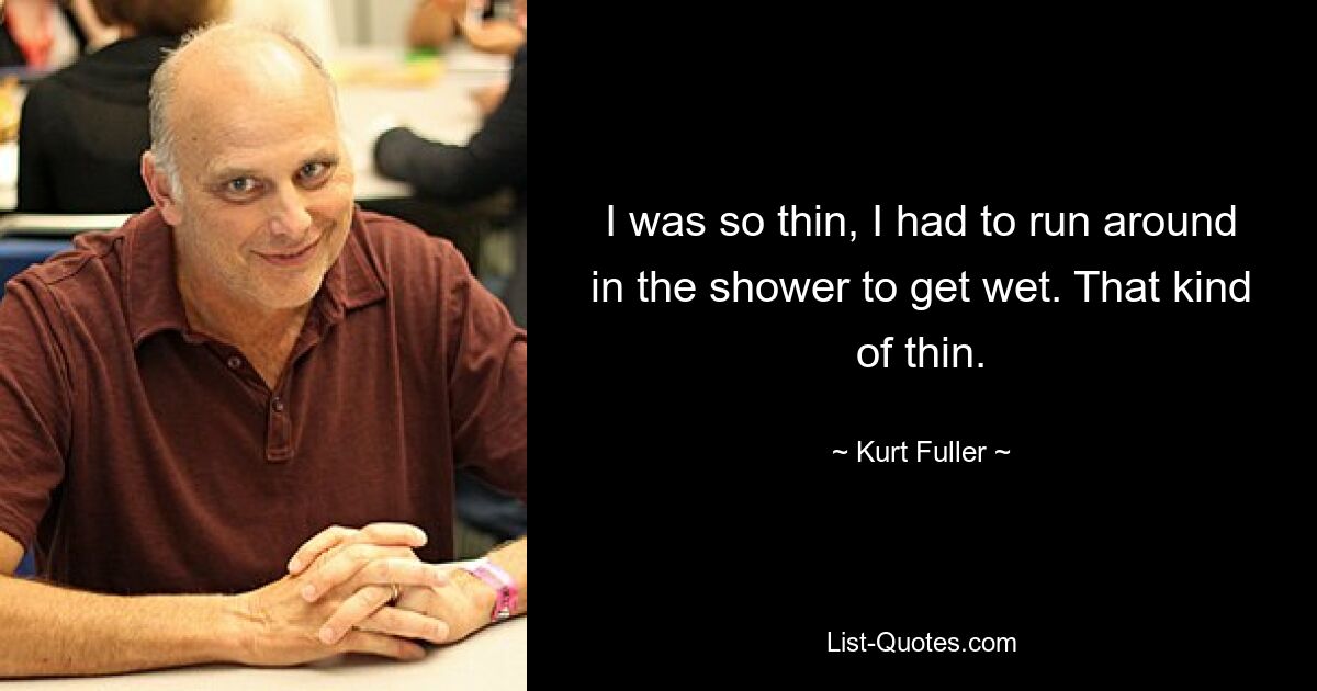 I was so thin, I had to run around in the shower to get wet. That kind of thin. — © Kurt Fuller