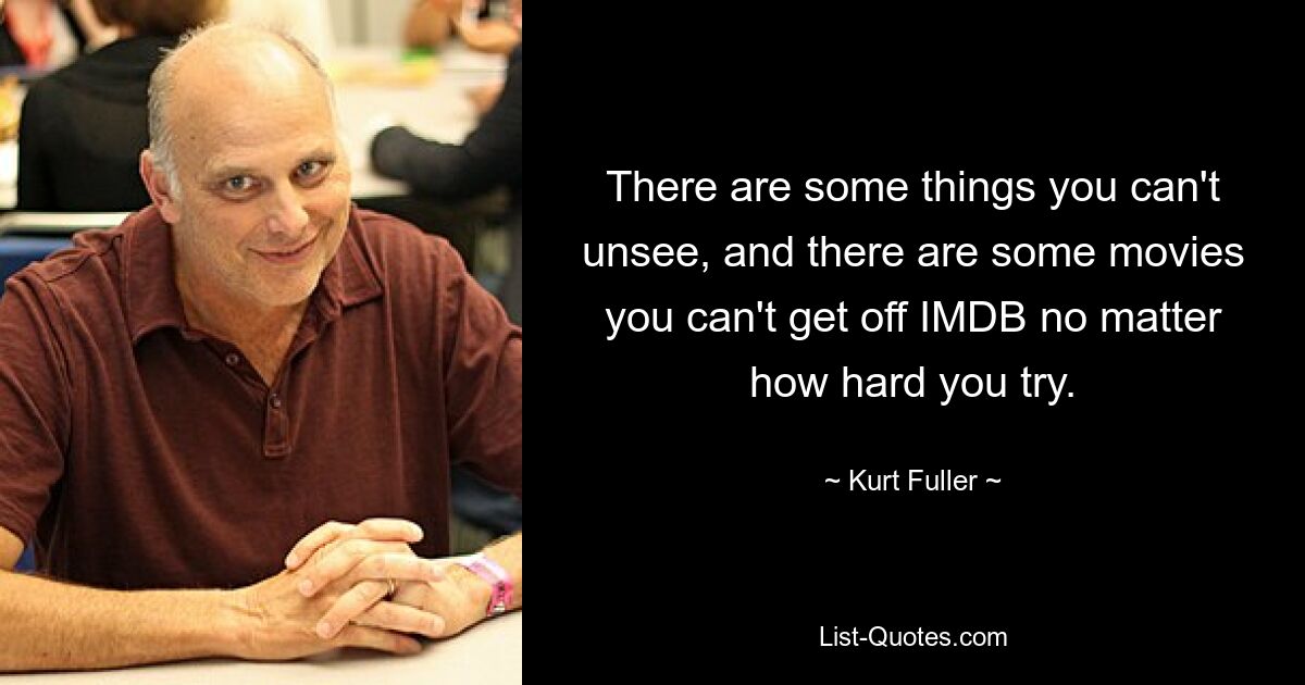 There are some things you can't unsee, and there are some movies you can't get off IMDB no matter how hard you try. — © Kurt Fuller