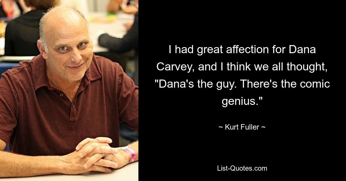 I had great affection for Dana Carvey, and I think we all thought, "Dana's the guy. There's the comic genius." — © Kurt Fuller