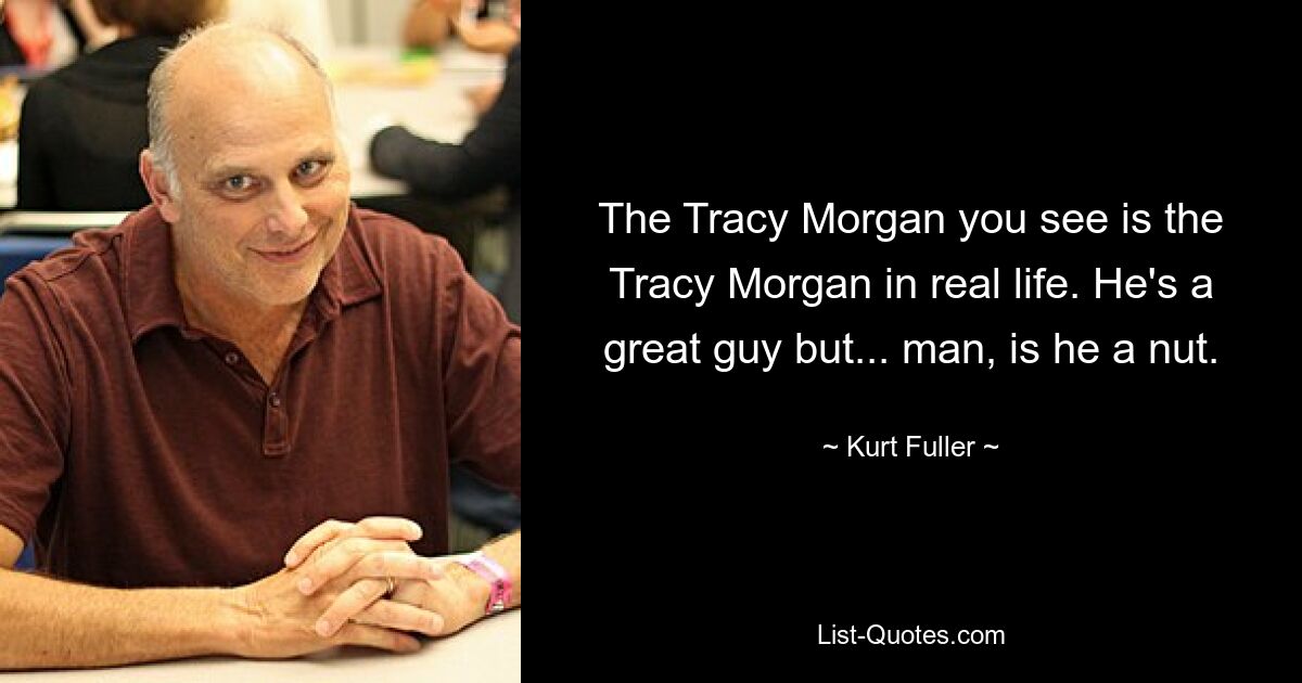 The Tracy Morgan you see is the Tracy Morgan in real life. He's a great guy but... man, is he a nut. — © Kurt Fuller