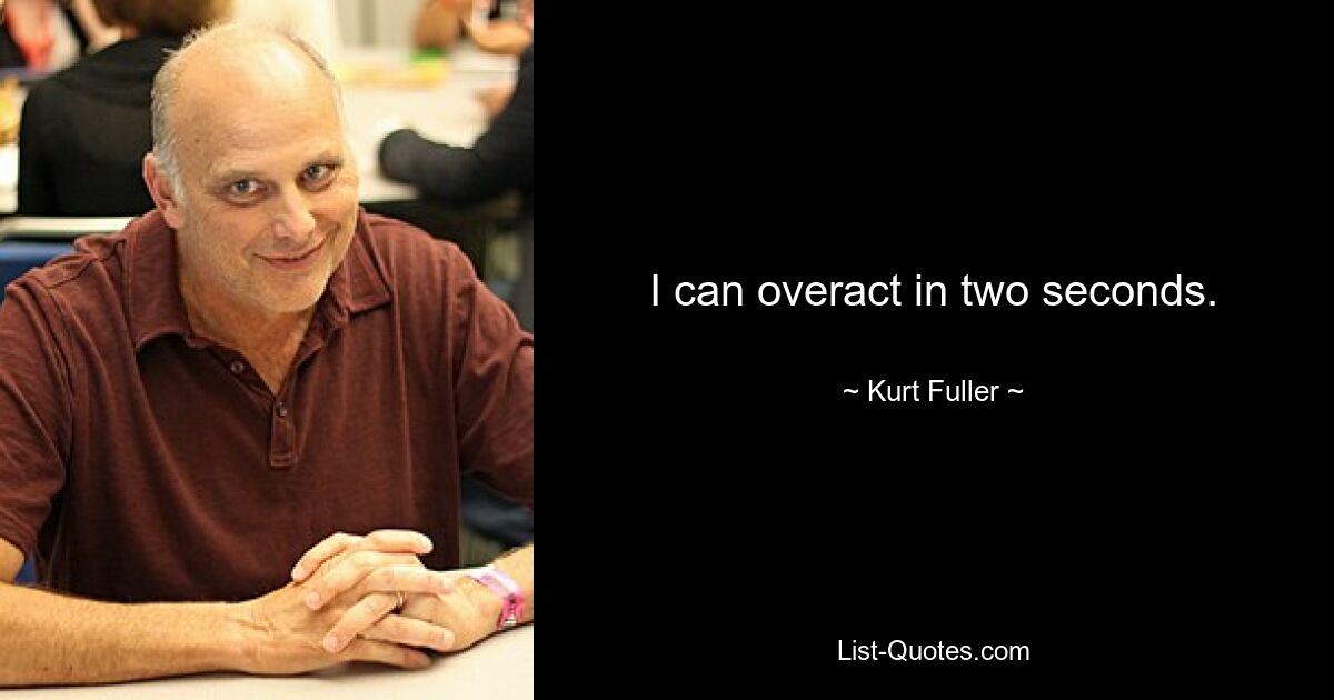 I can overact in two seconds. — © Kurt Fuller