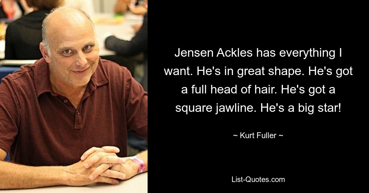 Jensen Ackles has everything I want. He's in great shape. He's got a full head of hair. He's got a square jawline. He's a big star! — © Kurt Fuller