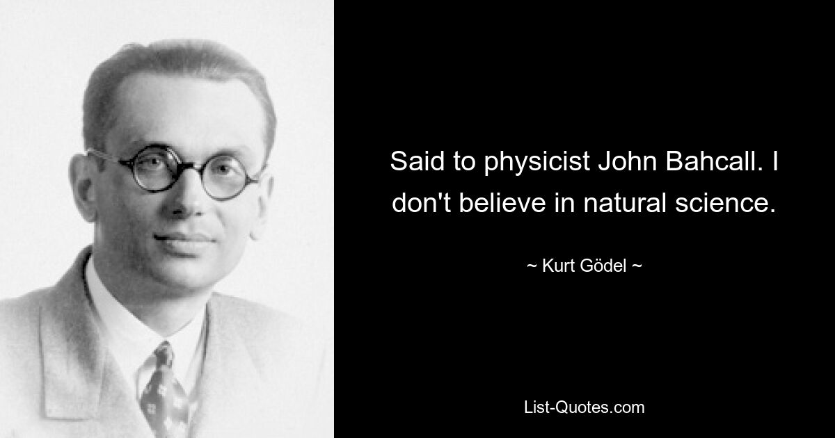 Said to physicist John Bahcall. I don't believe in natural science. — © Kurt Gödel