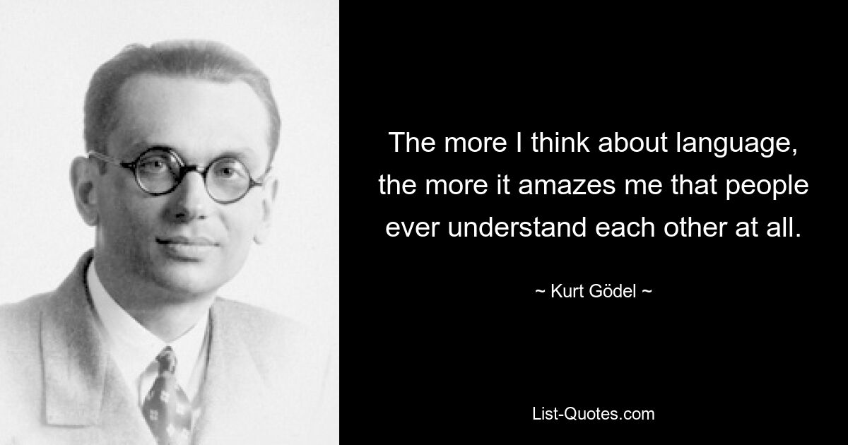 The more I think about language, the more it amazes me that people ever understand each other at all. — © Kurt Gödel