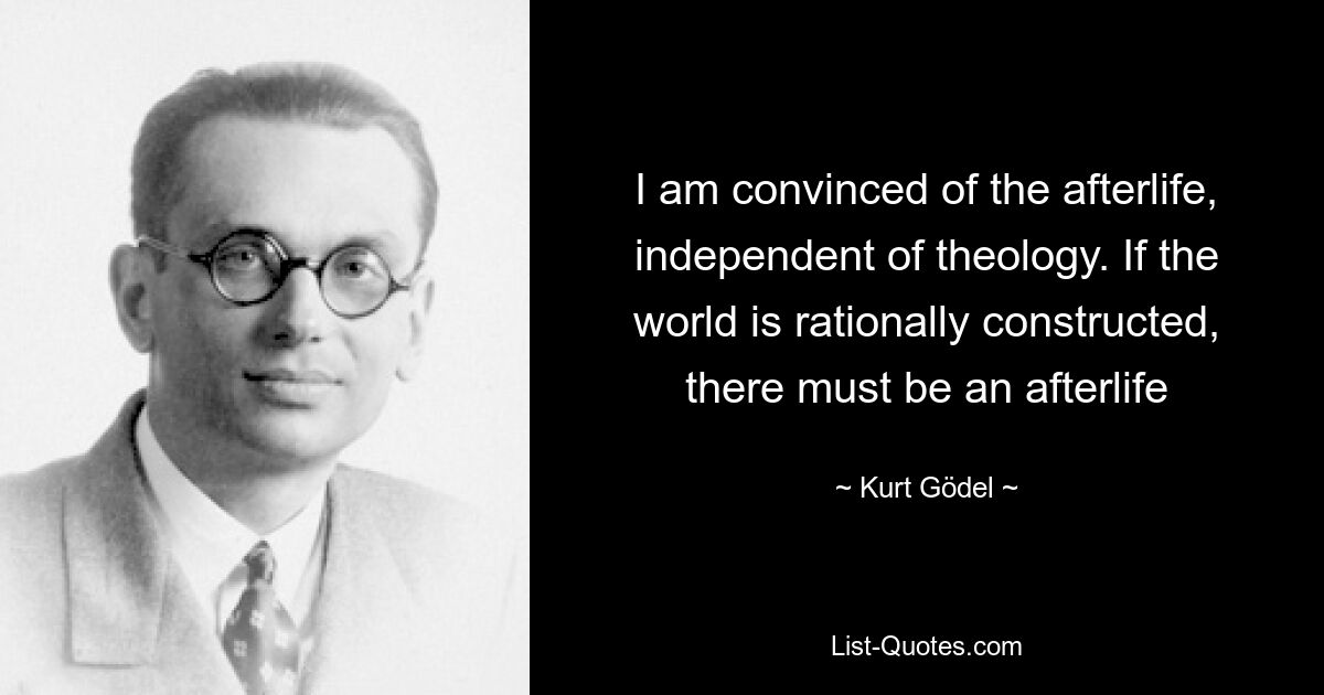 I am convinced of the afterlife, independent of theology. If the world is rationally constructed, there must be an afterlife — © Kurt Gödel