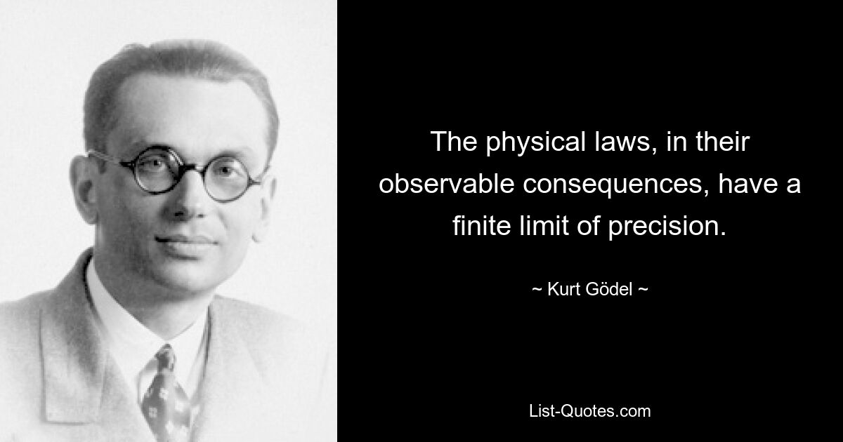 The physical laws, in their observable consequences, have a finite limit of precision. — © Kurt Gödel